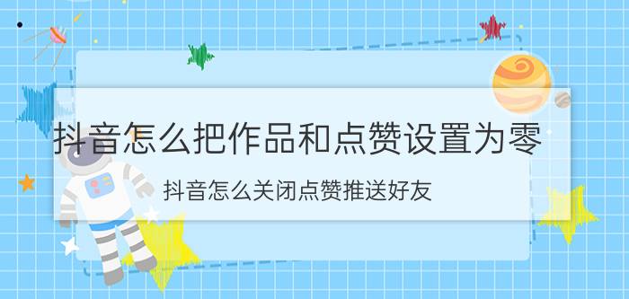 抖音怎么把作品和点赞设置为零 抖音怎么关闭点赞推送好友？